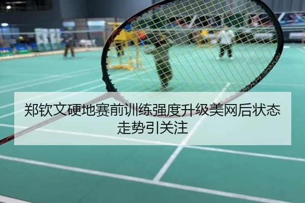 郑钦文硬地赛前训练强度升级美网后状态走势引关注