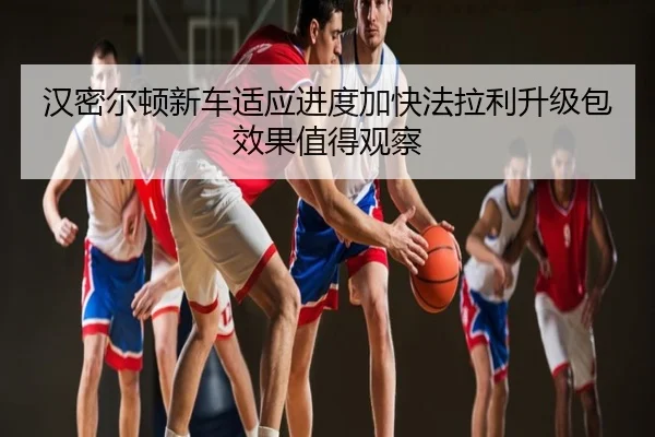 汉密尔顿新车适应进度加快法拉利升级包效果值得观察