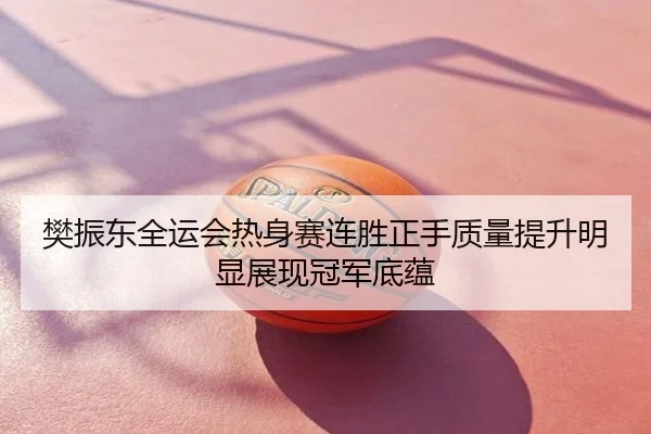 樊振东全运会热身赛连胜正手质量提升明显展现冠军底蕴