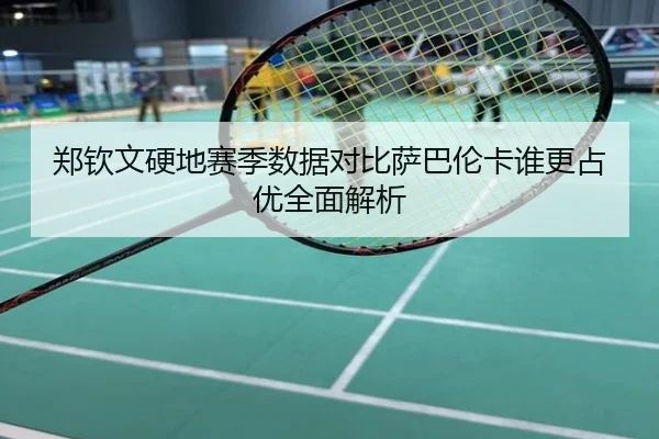 郑钦文硬地赛季数据对比萨巴伦卡谁更占优全面解析